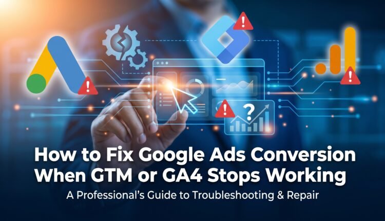 How to Fix Google Ads Conversion Tracking When GTM or GA4 Stops Working